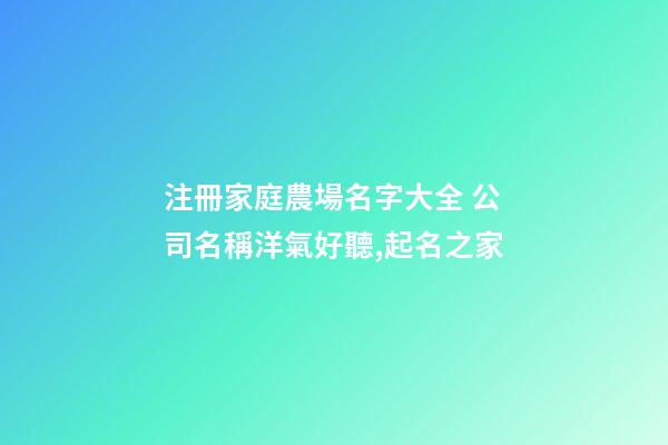 注冊家庭農場名字大全 公司名稱洋氣好聽,起名之家-第1張-公司起名-玄機派